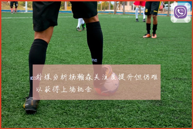外媒分析杨瀚森关注度提升但仍难以获得上场机会