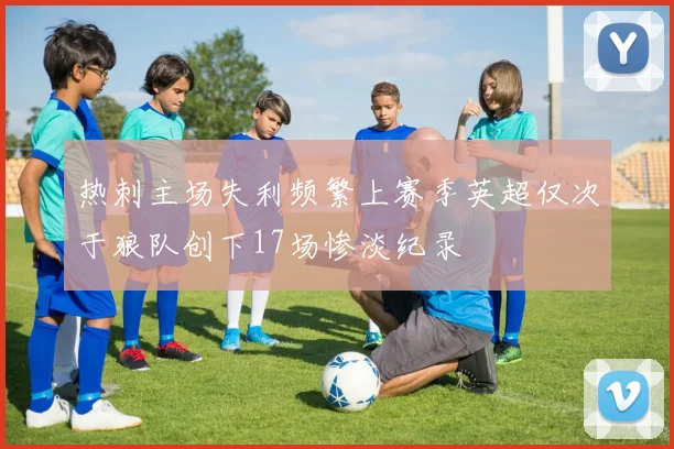 热刺主场失利频繁上赛季英超仅次于狼队创下17场惨淡纪录