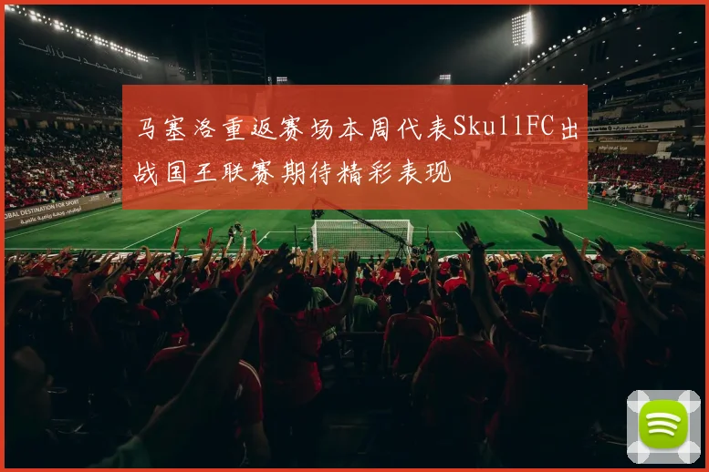 马塞洛重返赛场本周代表SkullFC出战国王联赛期待精彩表现
