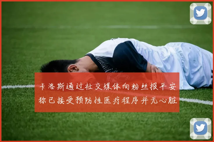 卡洛斯通过社交媒体向粉丝报平安称已接受预防性医疗程序并无心脏病发作
