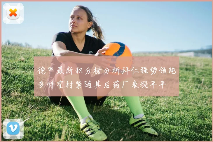 德甲最新积分榜分析拜仁强势领跑多特霍村紧随其后药厂表现平平
