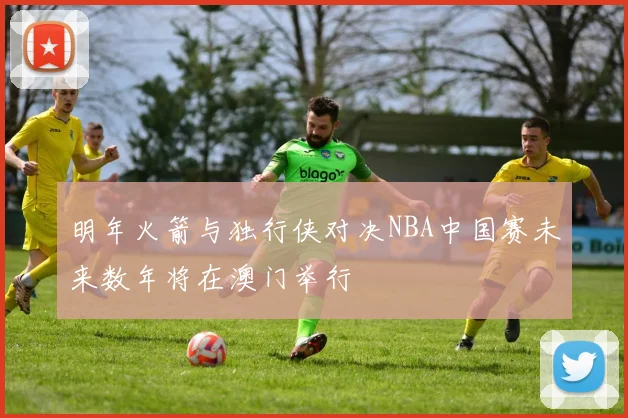 明年火箭与独行侠对决NBA中国赛未来数年将在澳门举行