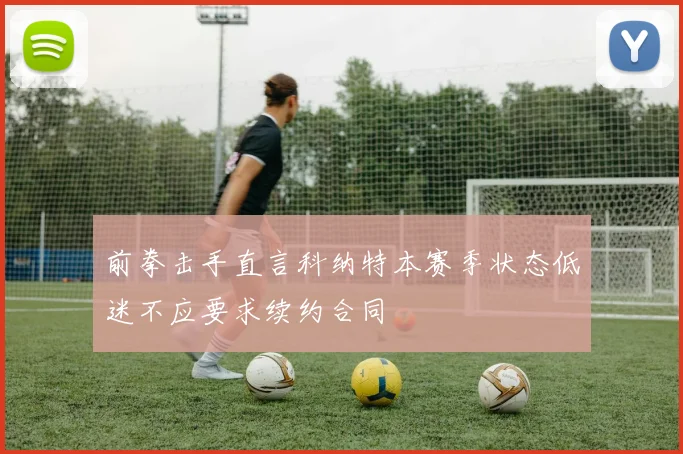前拳击手直言科纳特本赛季状态低迷不应要求续约合同