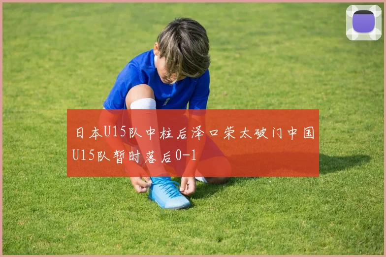 日本U15队中柱后泽口荣太破门中国U15队暂时落后0-1