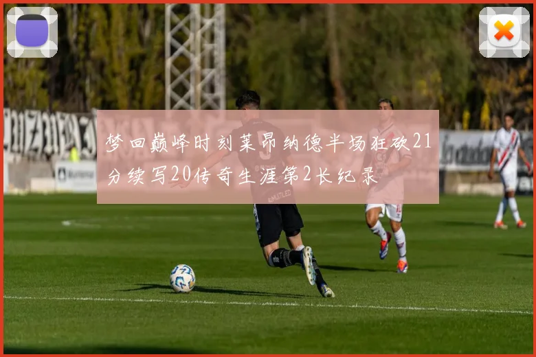 梦回巅峰时刻莱昂纳德半场狂砍21分续写20传奇生涯第2长纪录