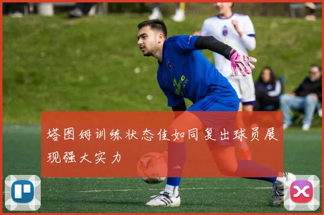 塔图姆训练状态佳如同复出球员展现强大实力