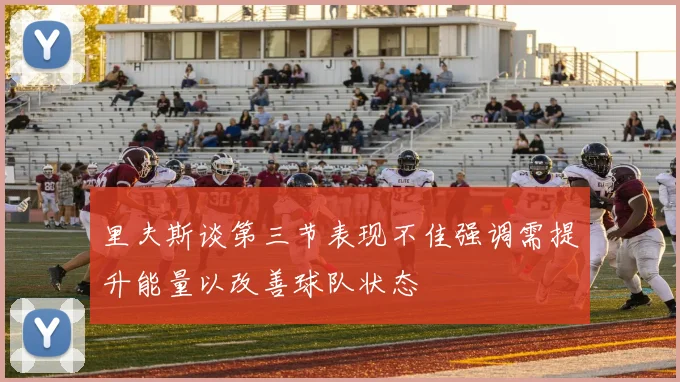 里夫斯谈第三节表现不佳强调需提升能量以改善球队状态