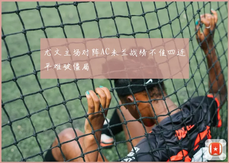 尤文主场对阵AC米兰战绩不佳四连平难破僵局