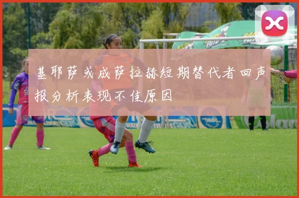 基耶萨或成萨拉赫短期替代者回声报分析表现不佳原因
