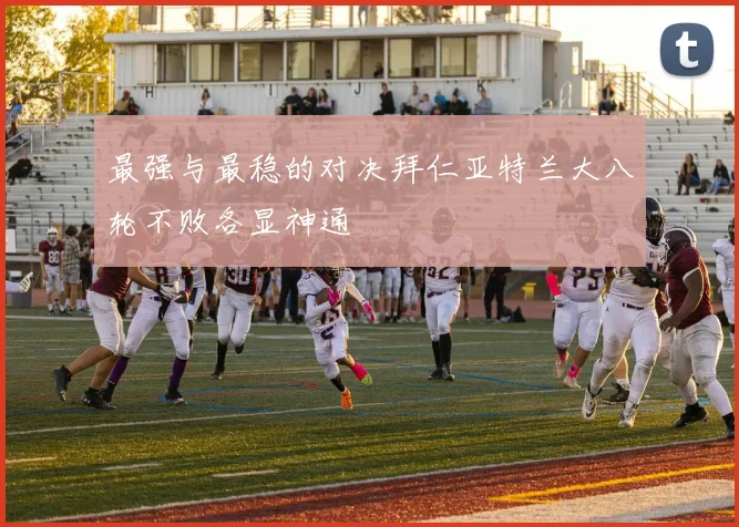 最强与最稳的对决拜仁亚特兰大八轮不败各显神通