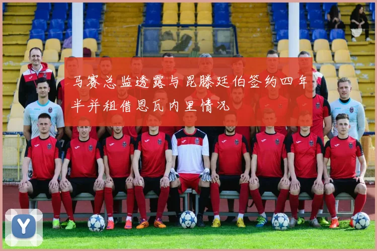 马赛总监透露与昆滕廷伯签约四年半并租借恩瓦内里情况