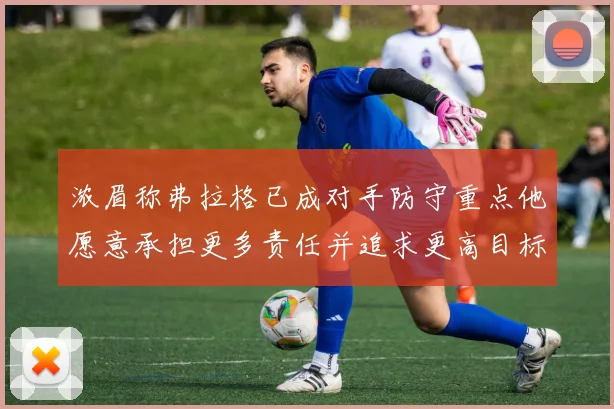 浓眉称弗拉格已成对手防守重点他愿意承担更多责任并追求更高目标