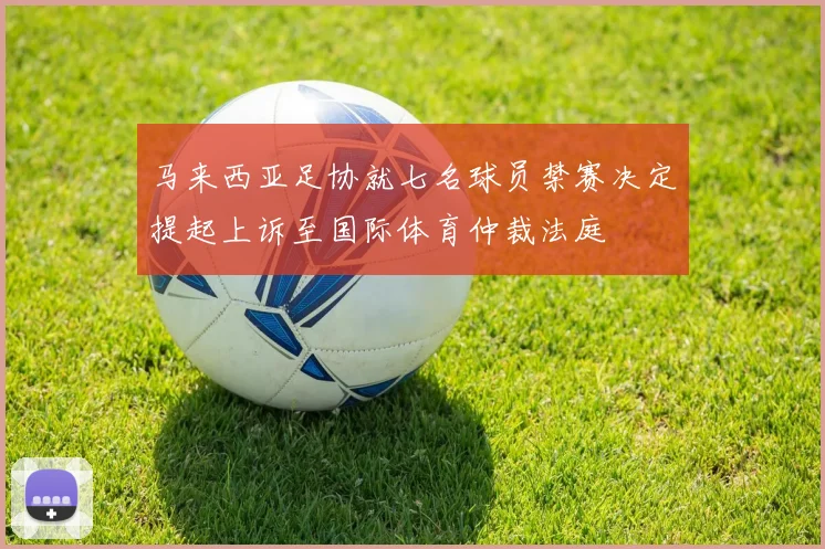 马来西亚足协就七名球员禁赛决定提起上诉至国际体育仲裁法庭