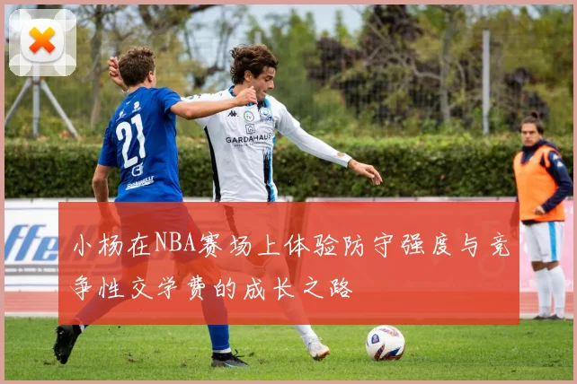 小杨在NBA赛场上体验防守强度与竞争性交学费的成长之路