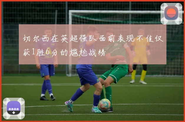 切尔西在英超强队面前表现不佳仅获1胜6分的尴尬战绩