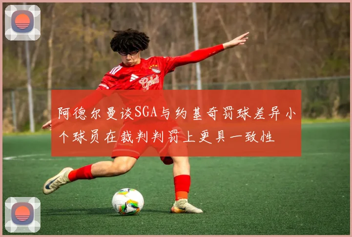 阿德尔曼谈SGA与约基奇罚球差异小个球员在裁判判罚上更具一致性