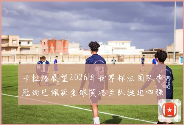 卡拉格展望2026年世界杯法国队夺冠姆巴佩获金球英格兰队挺进四强
