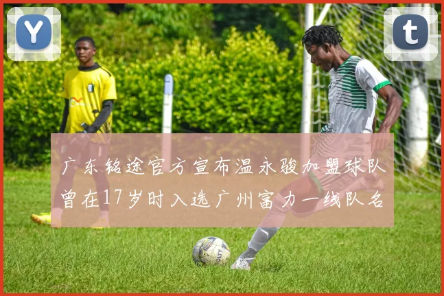 广东铭途官方宣布温永骏加盟球队曾在17岁时入选广州富力一线队名单