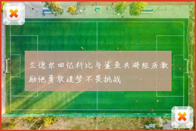 兰德尔回忆科比与鲨鱼共游经历激励他勇敢追梦不畏挑战