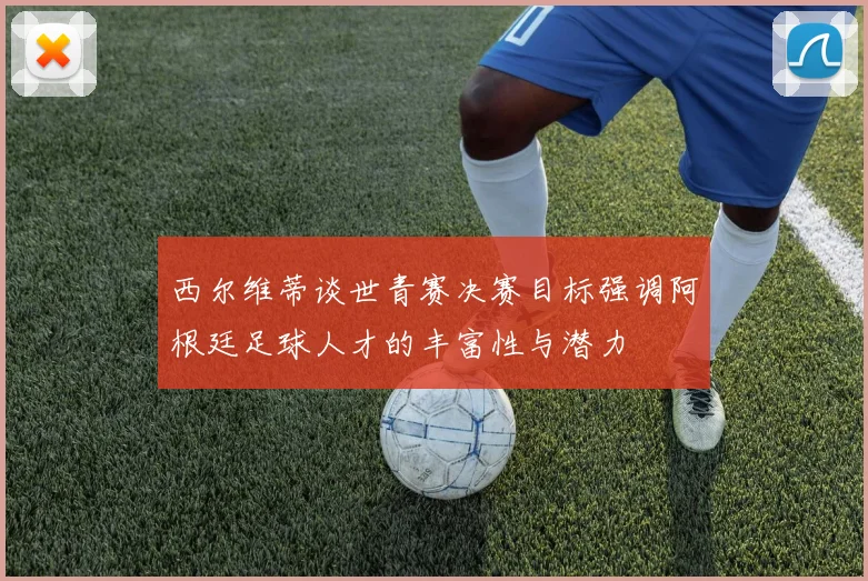 西尔维蒂谈世青赛决赛目标强调阿根廷足球人才的丰富性与潜力