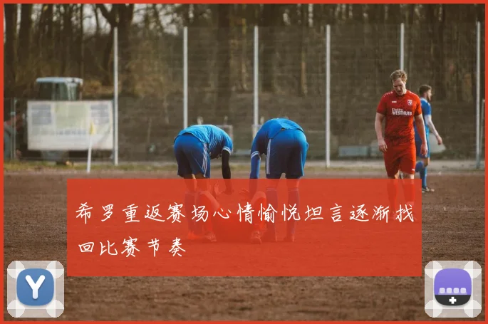 希罗重返赛场心情愉悦坦言逐渐找回比赛节奏