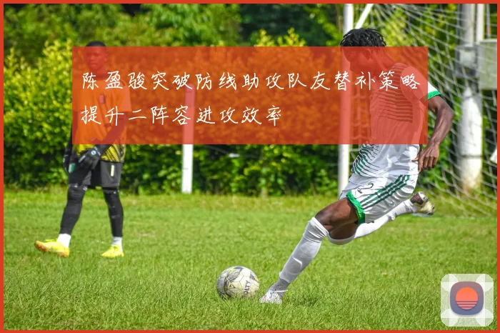 陈盈骏突破防线助攻队友替补策略提升二阵容进攻效率
