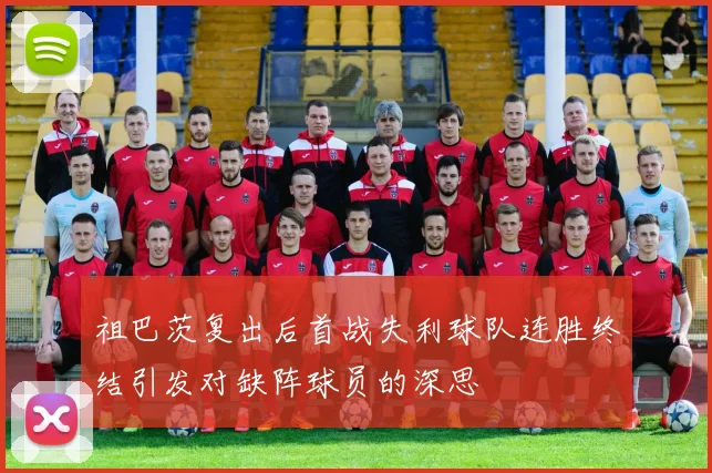 祖巴茨复出后首战失利球队连胜终结引发对缺阵球员的深思