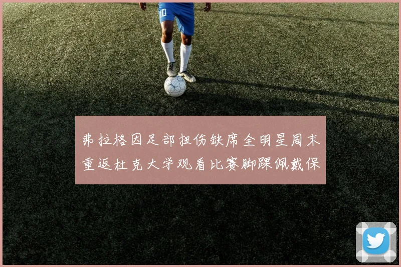 弗拉格因足部扭伤缺席全明星周末重返杜克大学观看比赛脚踝佩戴保护靴