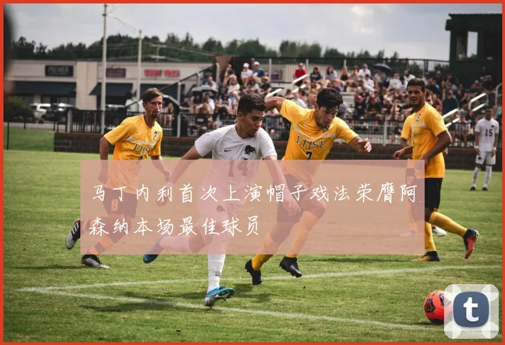 马丁内利首次上演帽子戏法荣膺阿森纳本场最佳球员