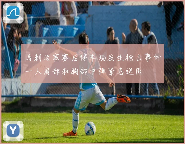 马刺活塞赛后停车场发生枪击事件一人肩部和胸部中弹紧急送医