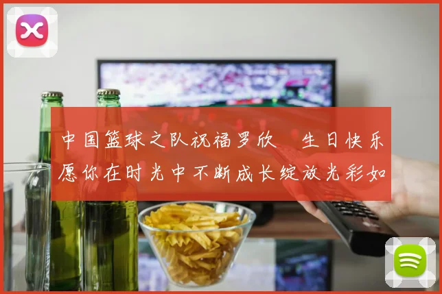 中国篮球之队祝福罗欣棫生日快乐愿你在时光中不断成长绽放光彩如棫树般挺拔
