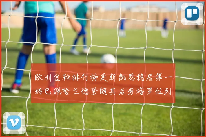 欧洲金靴排行榜更新凯恩稳居第一姆巴佩哈兰德紧随其后劳塔罗位列第十