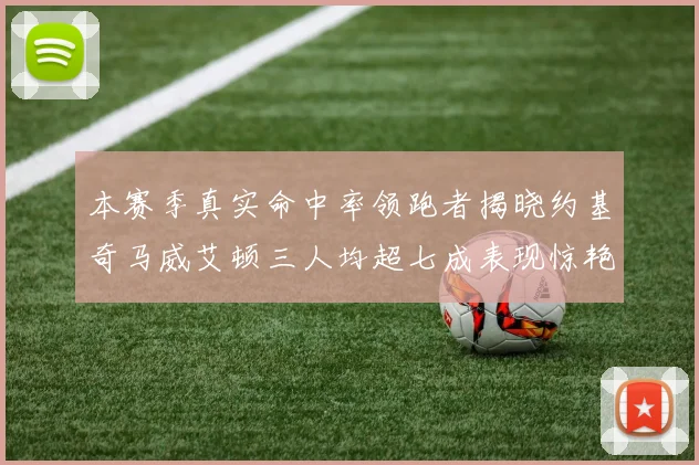 本赛季真实命中率领跑者揭晓约基奇马威艾顿三人均超七成表现惊艳
