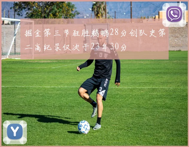 掘金第三节狂胜鹈鹕28分创队史第二高纪录仅次于23年30分