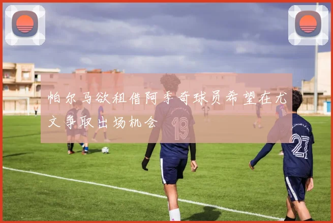 帕尔马欲租借阿季奇球员希望在尤文争取出场机会