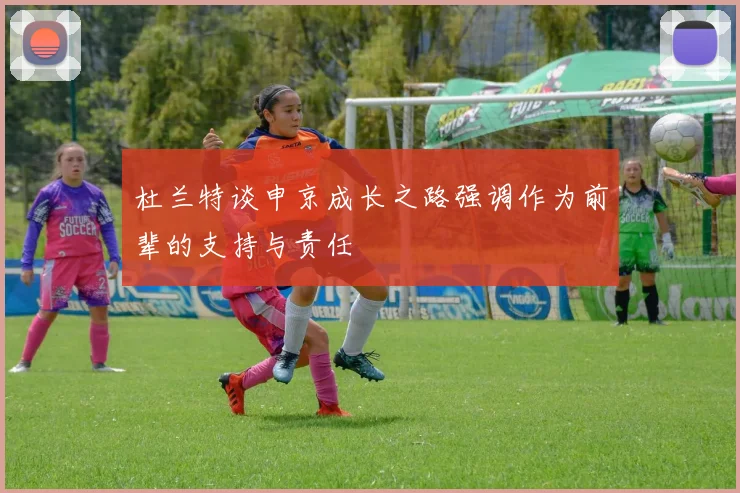杜兰特谈申京成长之路强调作为前辈的支持与责任