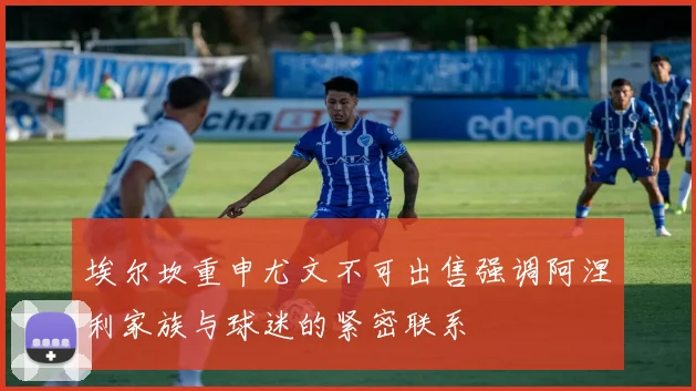 埃尔坎重申尤文不可出售强调阿涅利家族与球迷的紧密联系
