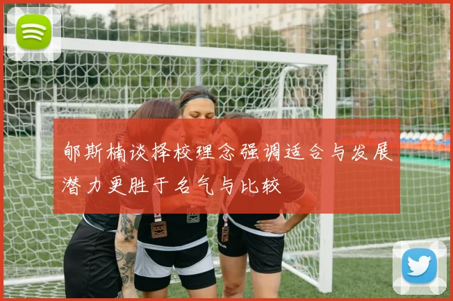 郇斯楠谈择校理念强调适合与发展潜力更胜于名气与比较