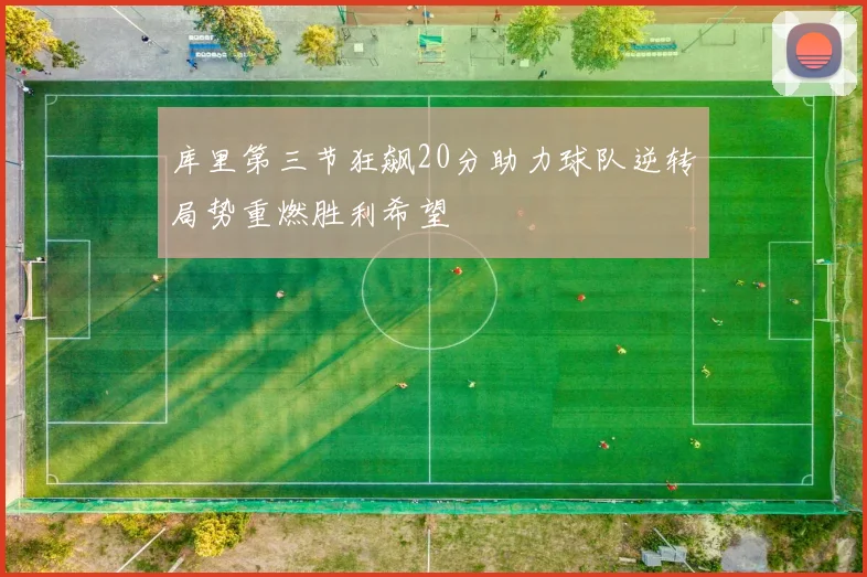 库里第三节狂飙20分助力球队逆转局势重燃胜利希望