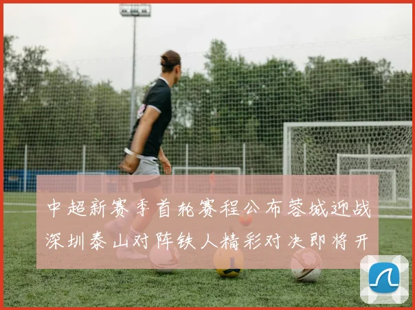 中超新赛季首轮赛程公布蓉城迎战深圳泰山对阵铁人精彩对决即将开启