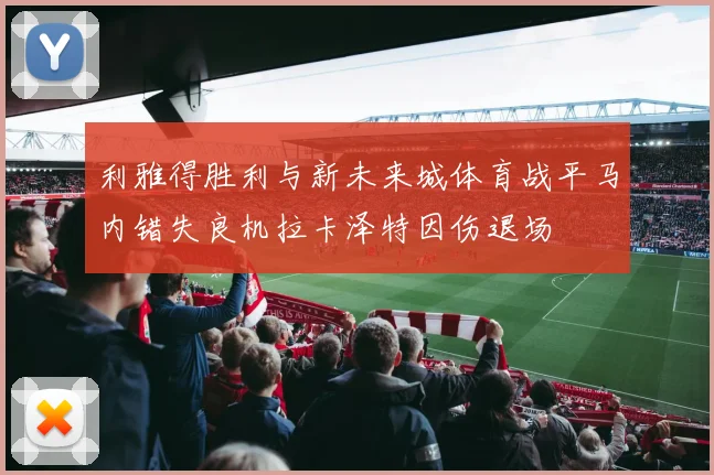 利雅得胜利与新未来城体育战平马内错失良机拉卡泽特因伤退场