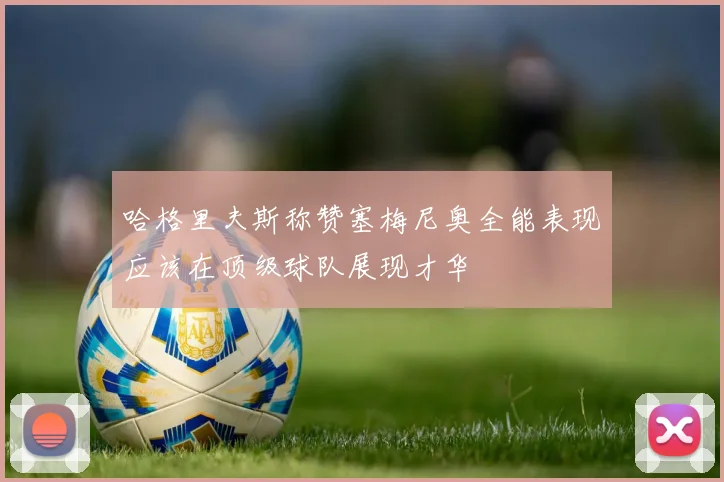 哈格里夫斯称赞塞梅尼奥全能表现应该在顶级球队展现才华
