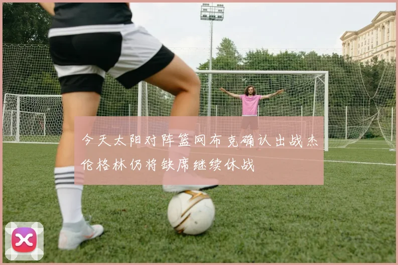 今天太阳对阵篮网布克确认出战杰伦格林仍将缺席继续休战