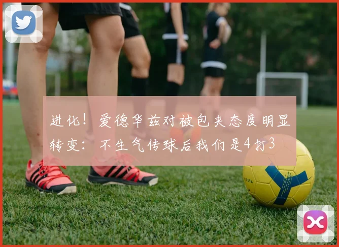 进化！爱德华兹对被包夹态度明显转变：不生气传球后我们是4打3