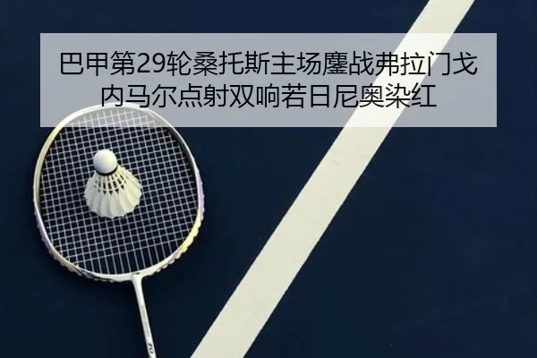 巴甲第29轮桑托斯主场鏖战弗拉门戈 内马尔点射双响若日尼奥染红